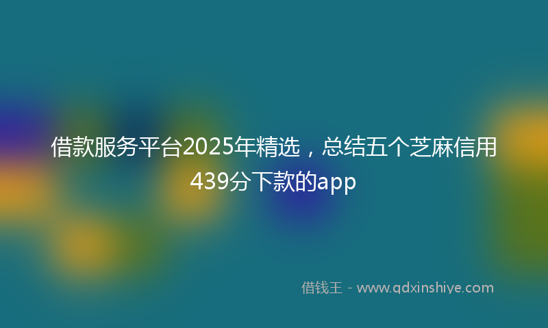 借款服务平台2025年精选，总结五个芝麻信用439分下款的app