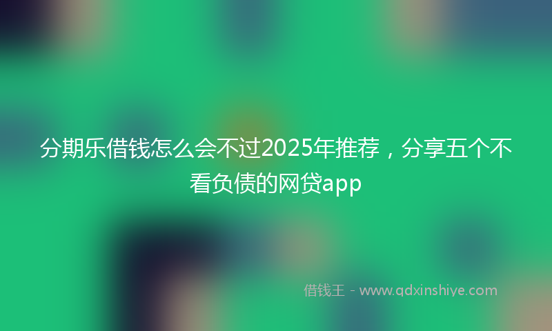 分期乐借钱怎么会不过2025年推荐，分享五个不看负债的网贷app