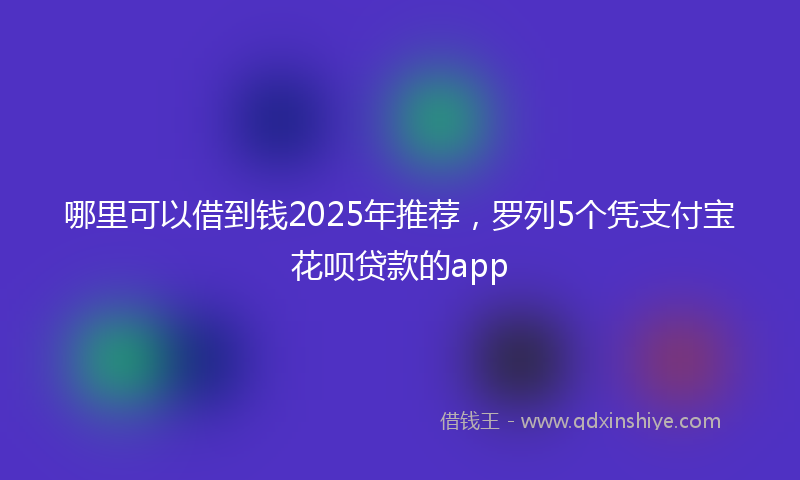 哪里可以借到钱2025年推荐，罗列5个凭支付宝花呗贷款的app