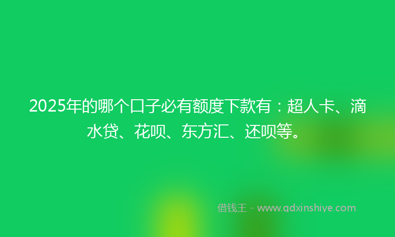 2025年的哪个口子必有额度下款有：超人卡、滴水贷、花呗、东方汇、还呗等。