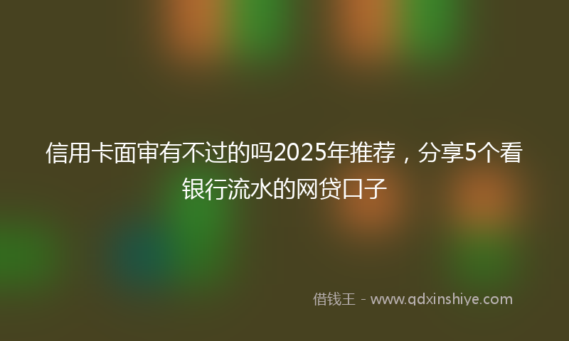 信用卡面审有不过的吗2025年推荐，分享5个看银行流水的网贷口子