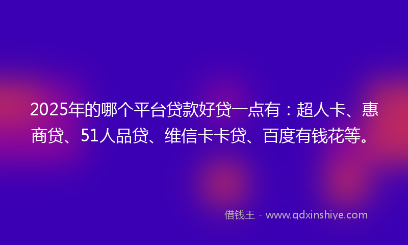 2025年的哪个平台贷款好贷一点有：超人卡、惠商贷、51人品贷、维信卡卡贷、百度有钱花等。