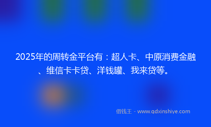 2025年的周转金平台有：超人卡、中原消费金融、维信卡卡贷、洋钱罐、我来贷等。