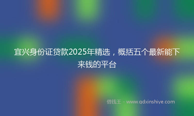 宜兴身份证贷款2025年精选，概括五个最新能下来钱的平台