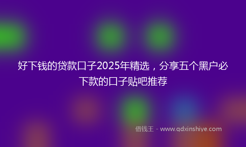 好下钱的贷款口子2025年精选，分享五个黑户必下款的口子贴吧推荐