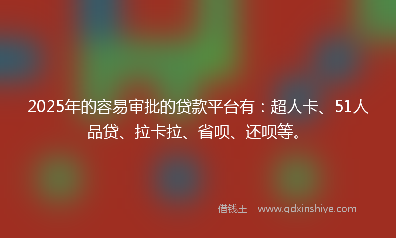 2025年的容易审批的贷款平台有：超人卡、51人品贷、拉卡拉、省呗、还呗等。