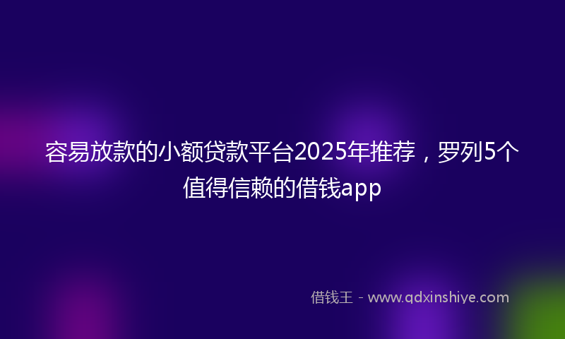 容易放款的小额贷款平台2025年推荐，罗列5个值得信赖的借钱app