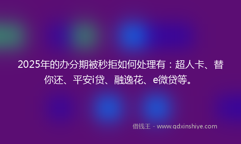 2025年的办分期被秒拒如何处理有：超人卡、替你还、平安i贷、融逸花、e微贷等。