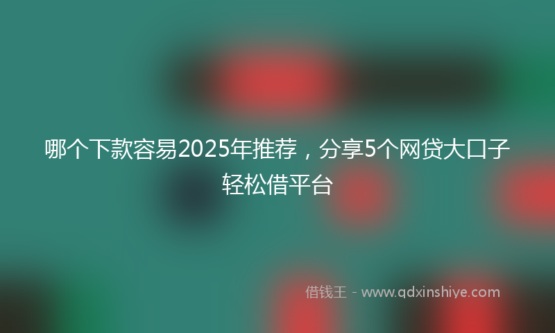 哪个下款容易2025年推荐，分享5个网贷大口子轻松借平台