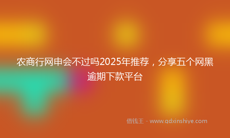 农商行网申会不过吗2025年推荐，分享五个网黑逾期下款平台