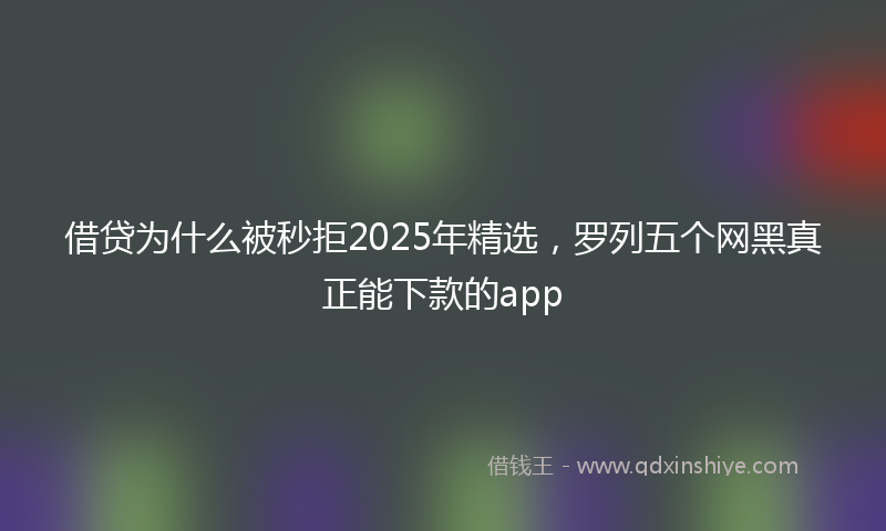借贷为什么被秒拒2025年精选，罗列五个网黑真正能下款的app