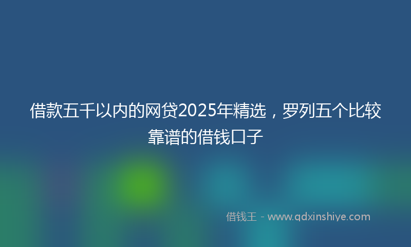 借款五千以内的网贷2025年精选，罗列五个比较靠谱的借钱口子