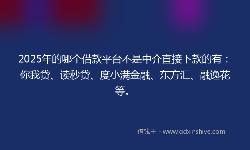 2025年的哪个借款平台不是中介直接下款的有：你我贷、读秒贷、度小满金融、东方汇、融逸花等。