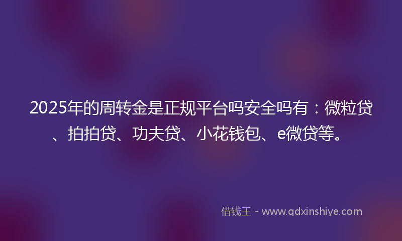 2025年的周转金是正规平台吗安全吗有：微粒贷、拍拍贷、功夫贷、小花钱包、e微贷等。