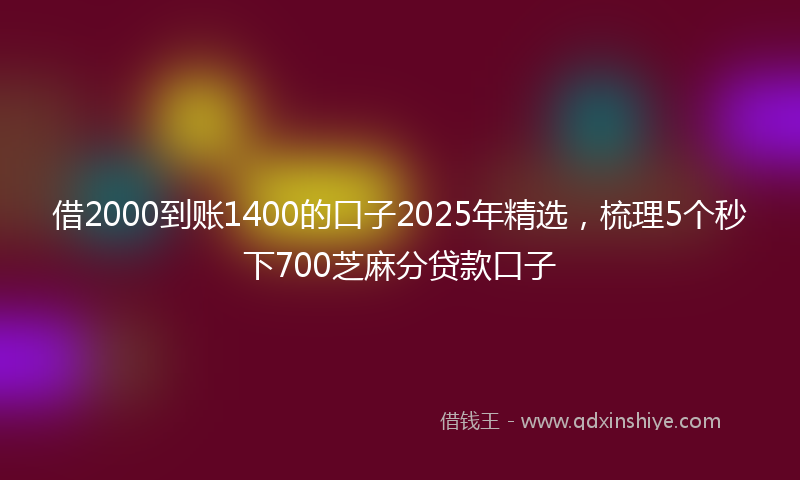 借2000到账1400的口子2025年精选，梳理5个秒下700芝麻分贷款口子