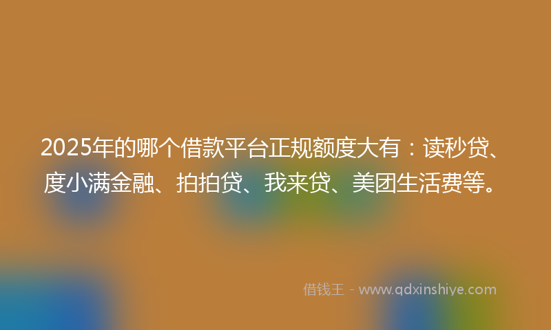 2025年的哪个借款平台正规额度大有：读秒贷、度小满金融、拍拍贷、我来贷、美团生活费等。