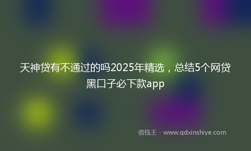 天神贷有不通过的吗2025年精选，总结5个网贷黑口子必下款app
