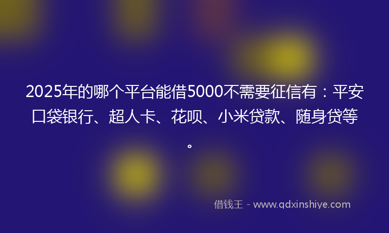 2025年的哪个平台能借5000不需要征信有：平安口袋银行、超人卡、花呗、小米贷款、随身贷等。