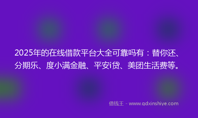2025年的在线借款平台大全可靠吗有：替你还、分期乐、度小满金融、平安i贷、美团生活费等。