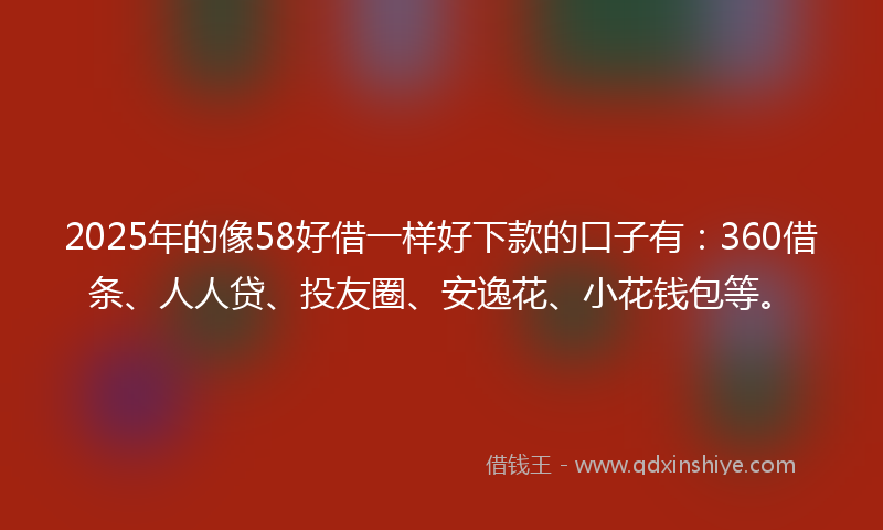 2025年的像58好借一样好下款的口子有：360借条、人人贷、投友圈、安逸花、小花钱包等。