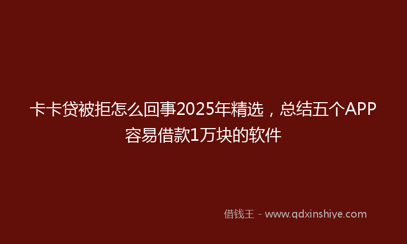 卡卡贷被拒怎么回事2025年精选，总结五个APP容易借款1万块的软件