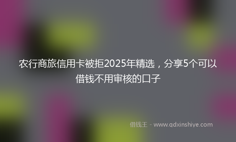 农行商旅信用卡被拒2025年精选，分享5个可以借钱不用审核的口子
