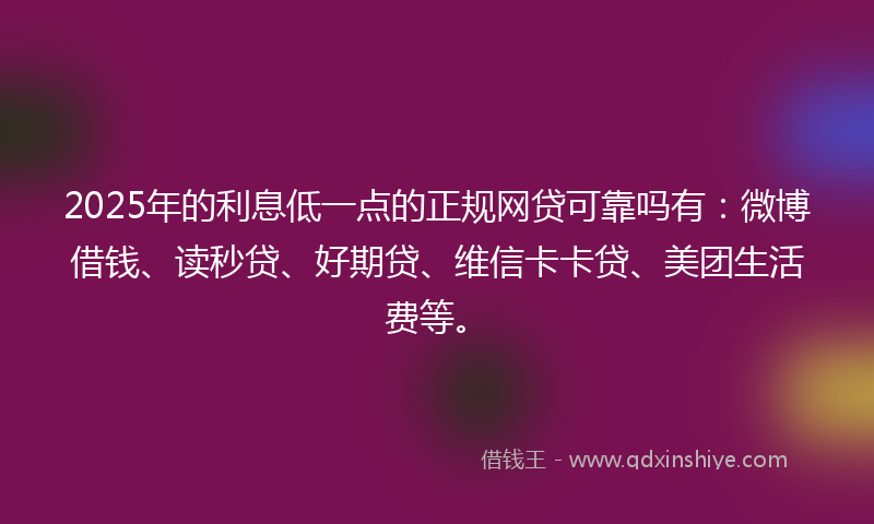 2025年的利息低一点的正规网贷可靠吗有：微博借钱、读秒贷、好期贷、维信卡卡贷、美团生活费等。