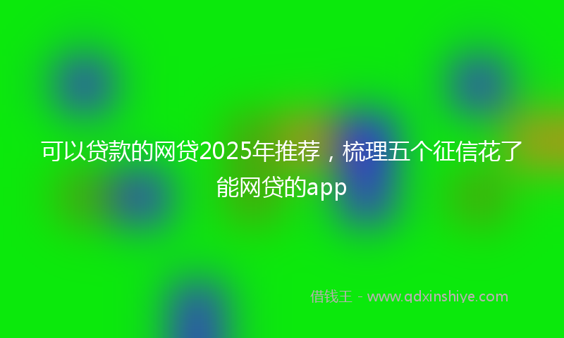 可以贷款的网贷2025年推荐，梳理五个征信花了能网贷的app