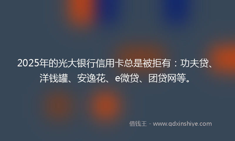 2025年的光大银行信用卡总是被拒有：功夫贷、洋钱罐、安逸花、e微贷、团贷网等。