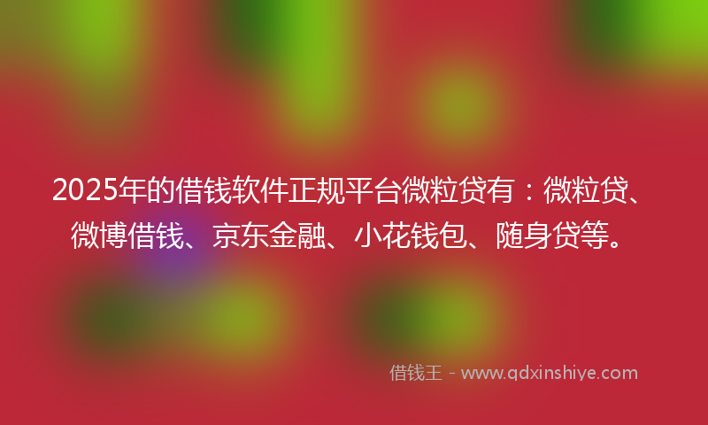 2025年的借钱软件正规平台微粒贷有：微粒贷、微博借钱、京东金融、小花钱包、随身贷等。