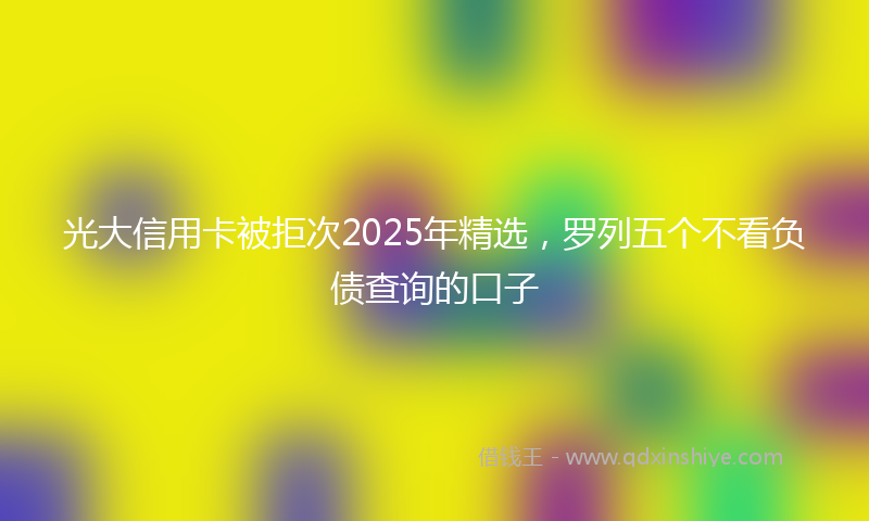光大信用卡被拒次2025年精选，罗列五个不看负债查询的口子