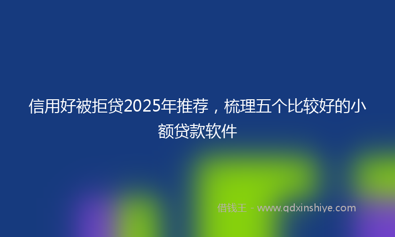 信用好被拒贷2025年推荐，梳理五个比较好的小额贷款软件