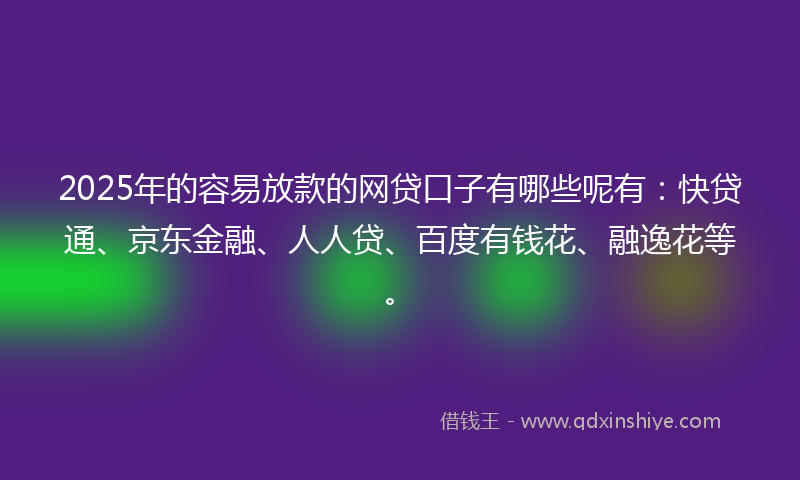 2025年的容易放款的网贷口子有哪些呢有：快贷通、京东金融、人人贷、百度有钱花、融逸花等。