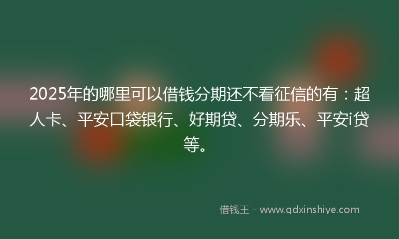 2025年的哪里可以借钱分期还不看征信的有：超人卡、平安口袋银行、好期贷、分期乐、平安i贷等。