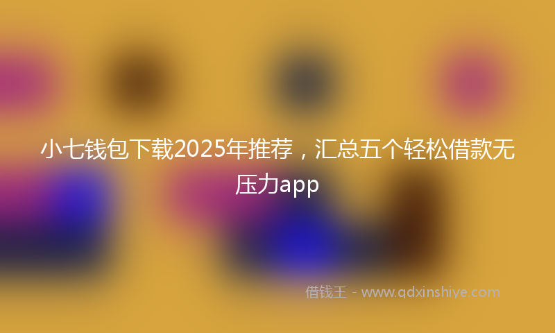 小七钱包下载2025年推荐，汇总五个轻松借款无压力app