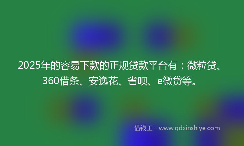 2025年的容易下款的正规贷款平台有：微粒贷、360借条、安逸花、省呗、e微贷等。