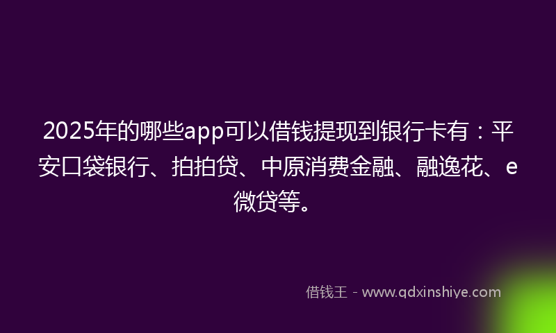 2025年的哪些app可以借钱提现到银行卡有：平安口袋银行、拍拍贷、中原消费金融、融逸花、e微贷等。