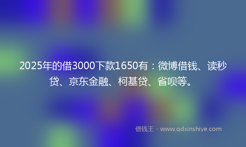2025年的借3000下款1650有：微博借钱、读秒贷、京东金融、柯基贷、省呗等。