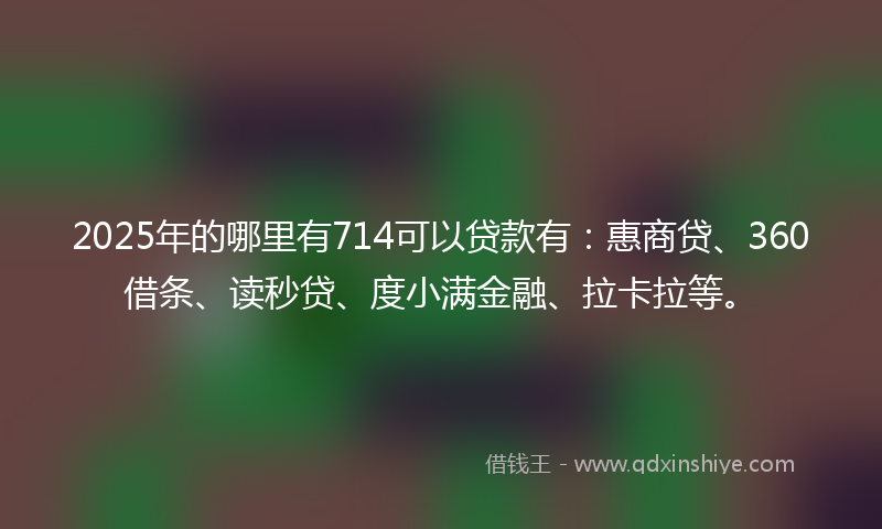 2025年的哪里有714可以贷款有：惠商贷、360借条、读秒贷、度小满金融、拉卡拉等。
