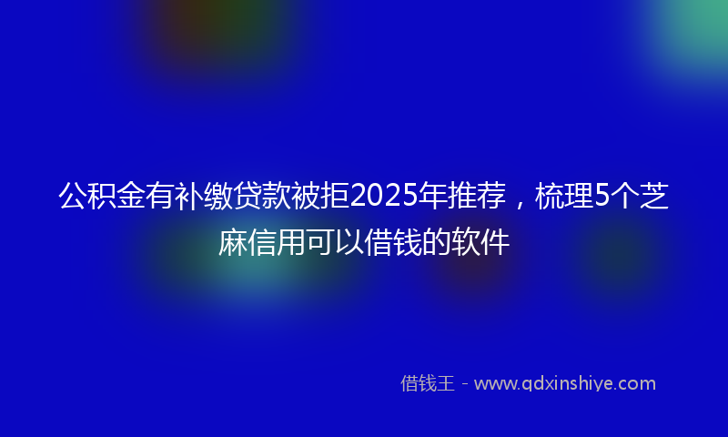 公积金有补缴贷款被拒2025年推荐，梳理5个芝麻信用可以借钱的软件