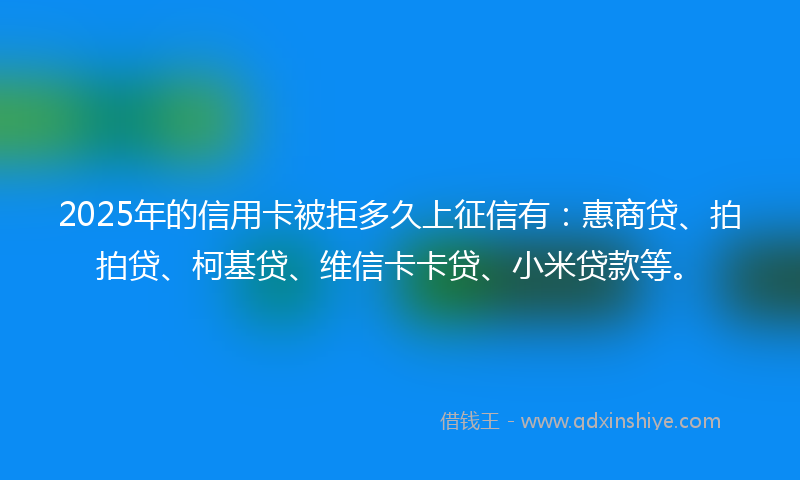 2025年的信用卡被拒多久上征信有：惠商贷、拍拍贷、柯基贷、维信卡卡贷、小米贷款等。