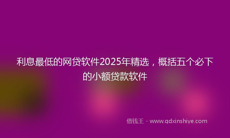 利息最低的网贷软件2025年精选，概括五个必下的小额贷款软件