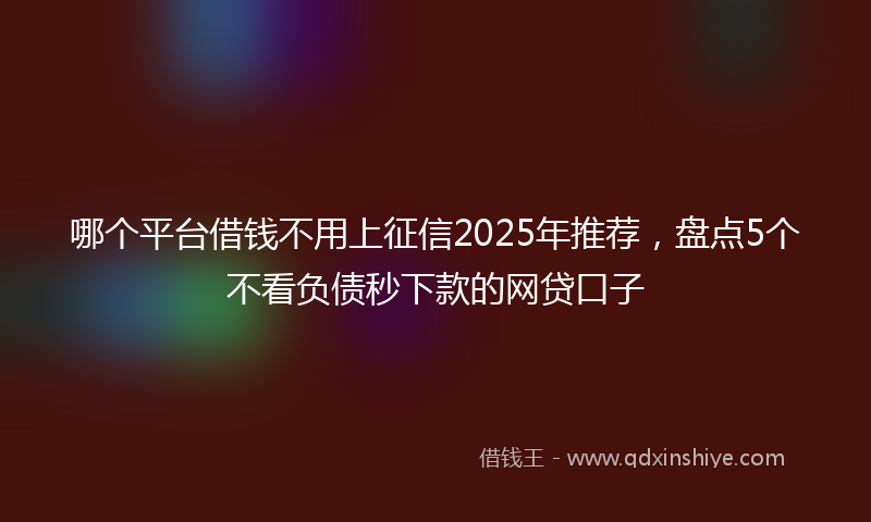 哪个平台借钱不用上征信2025年推荐，盘点5个不看负债秒下款的网贷口子