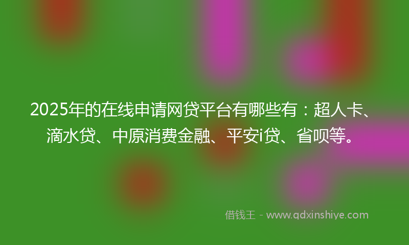 2025年的在线申请网贷平台有哪些有：超人卡、滴水贷、中原消费金融、平安i贷、省呗等。