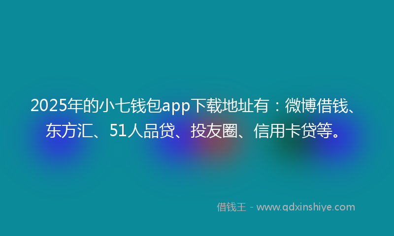 2025年的小七钱包app下载地址有：微博借钱、东方汇、51人品贷、投友圈、信用卡贷等。