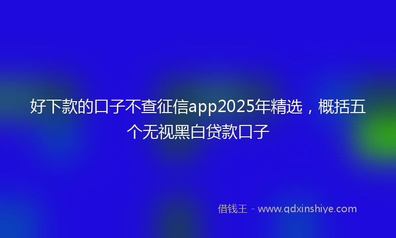 好下款的口子不查征信app2025年精选，概括五个无视黑白贷款口子