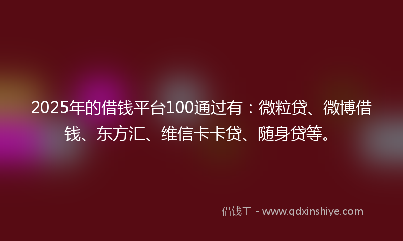 2025年的借钱平台100通过有：微粒贷、微博借钱、东方汇、维信卡卡贷、随身贷等。