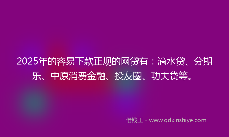 2025年的容易下款正规的网贷有：滴水贷、分期乐、中原消费金融、投友圈、功夫贷等。