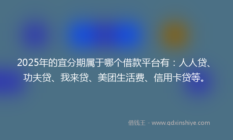 2025年的宜分期属于哪个借款平台有：人人贷、功夫贷、我来贷、美团生活费、信用卡贷等。