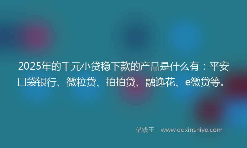 2025年的千元小贷稳下款的产品是什么有：平安口袋银行、微粒贷、拍拍贷、融逸花、e微贷等。